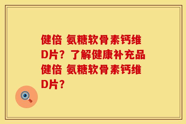 健倍 氨糖软骨素钙维D片?了解健康补充品健倍 氨糖软骨素钙维D片? 健倍 氨糖软骨素钙维D片?了解健康补充品健倍 氨糖软骨素钙维D片?