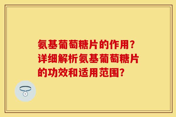 氨基葡萄糖片的作用?详细解析氨基葡萄糖片的功效和适用范围? 氨基葡萄糖片的作用?详细解析氨基葡萄糖片的功效和适用范围?