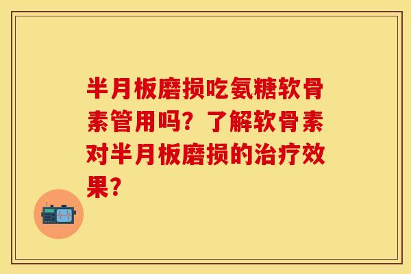 半月板磨损吃氨糖软骨素管用吗?了解软骨素对半月板磨损的治疗效果?