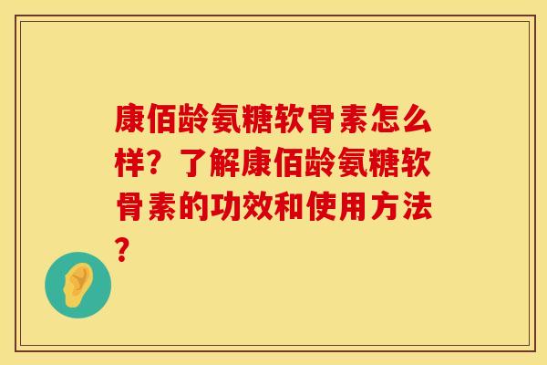 康佰龄氨糖软骨素怎么样?了解康佰龄氨糖软骨素的功效和使用方法? 康佰龄氨糖软骨素怎么样?了解康佰龄氨糖软骨素的功效和使用方法?