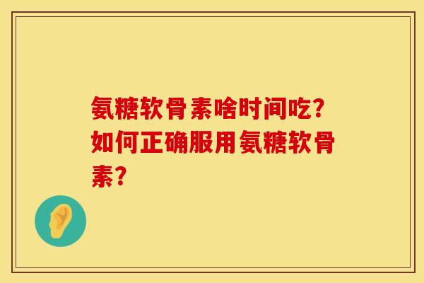氨糖软骨素啥时间吃?如何正确服用氨糖软骨素? 氨糖软骨素啥时间吃?如何正确服用氨糖软骨素?
