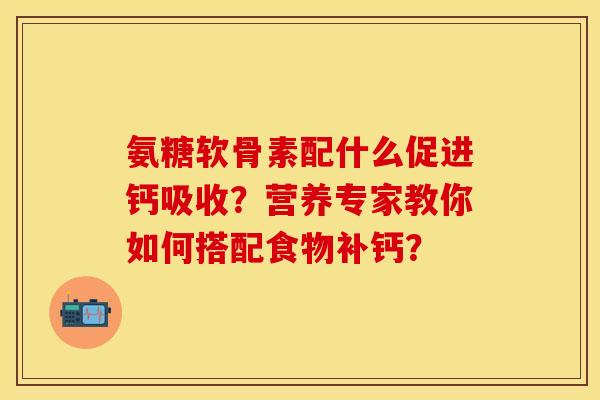 氨糖软骨素配什么促进钙吸收?营养专家教你如何搭配食物补钙?
