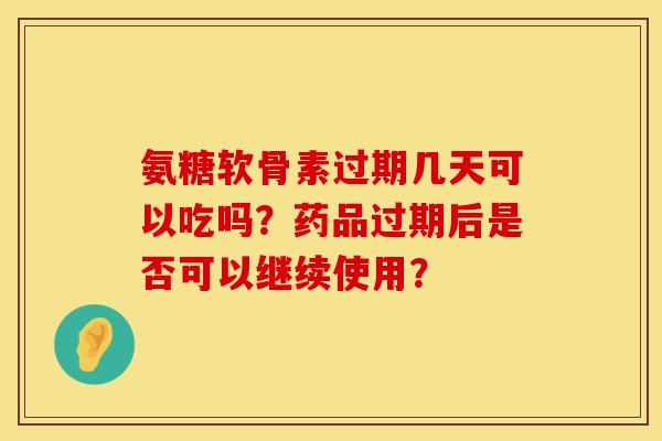 氨糖软骨素过期几天可以吃吗?药品过期后是否可以继续使用? 氨糖软骨素过期几天可以吃吗?药品过期后是否可以继续使用?