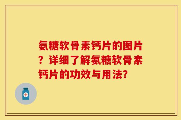 氨糖软骨素钙片的图片？详细了解氨糖软骨素钙片的功效与用法？