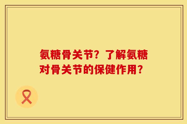 氨糖骨关节?了解氨糖对骨关节的保健作用? 氨糖骨关节?了解氨糖对骨关节的保健作用?