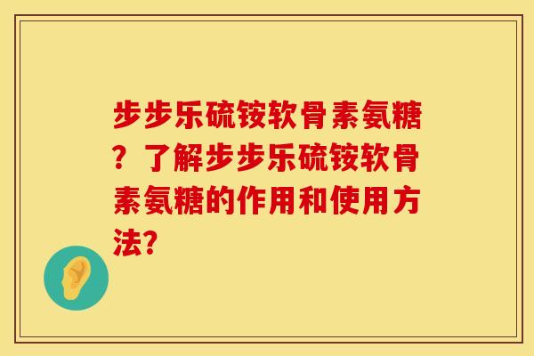 步步乐硫铵软骨素氨糖?了解步步乐硫铵软骨素氨糖的作用和使用方法? 步步乐硫铵软骨素氨糖?了解步步乐硫铵软骨素氨糖的作用和使用方法?