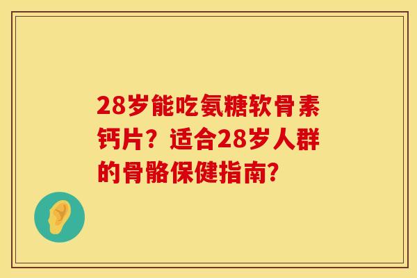 28岁能吃氨糖软骨素钙片?适合28岁人群的骨骼保健指南? 28岁能吃氨糖软骨素钙片?适合28岁人群的骨骼保健指南?