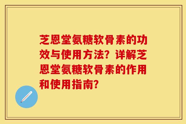 芝恩堂氨糖软骨素的功效与使用方法？详解芝恩堂氨糖软骨素的作用和使用指南？