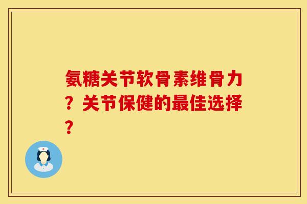 氨糖关节软骨素维骨力？关节保健的最佳选择？