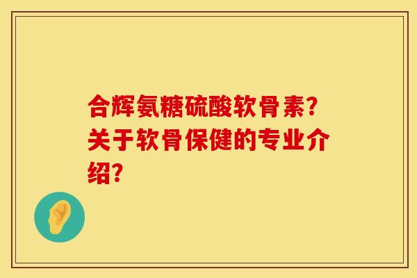 合辉氨糖硫酸软骨素？关于软骨保健的专业介绍？