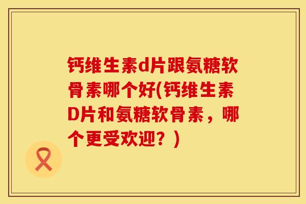 钙维生素d片跟氨糖软骨素哪个好(钙维生素D片和氨糖软骨素,哪个更受欢迎?) 钙维生素d片跟氨糖软骨素哪个好(钙维生素D片和氨糖软骨素,哪个更受欢迎?)