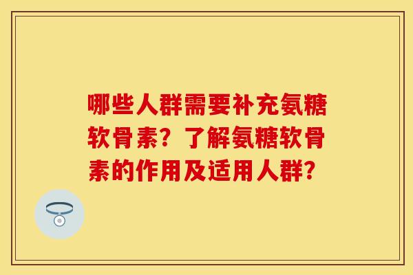 哪些人群需要补充氨糖软骨素?了解氨糖软骨素的作用及适用人群? 哪些人群需要补充氨糖软骨素?了解氨糖软骨素的作用及适用人群?