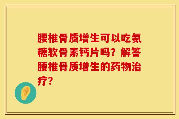 腰椎骨质增生可以吃氨糖软骨素钙片吗？解答腰椎骨质增生的药物治疗？