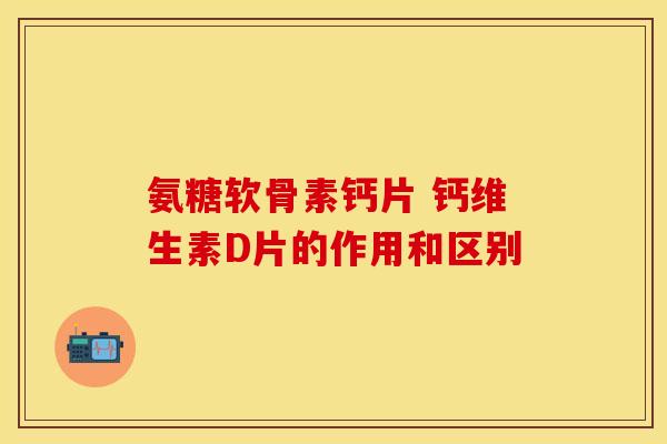 氨糖软骨素钙片 钙维生素D片的作用和区别