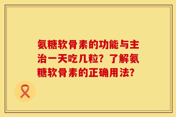 氨糖软骨素的功能与主一天吃几粒?了解氨糖软骨素的正确用法? 氨糖软骨素的功能与主一天吃几粒?了解氨糖软骨素的正确用法?