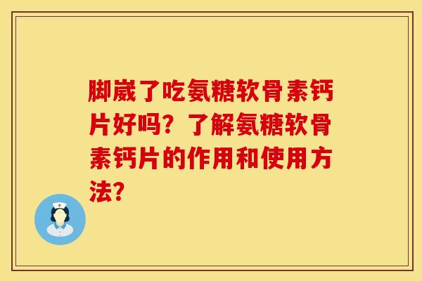 脚崴了吃氨糖软骨素钙片好吗？了解氨糖软骨素钙片的作用和使用方法？