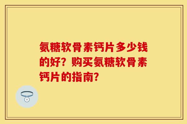 氨糖软骨素钙片多少钱的好？购买氨糖软骨素钙片的指南？