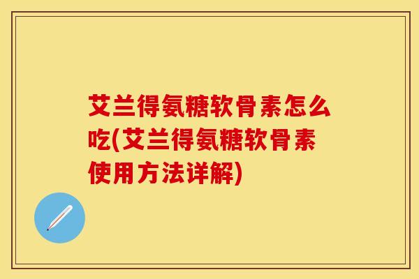 艾兰得氨糖软骨素怎么吃(艾兰得氨糖软骨素使用方法详解)