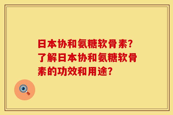 日本协和氨糖软骨素?了解日本协和氨糖软骨素的功效和用途? 日本协和氨糖软骨素?了解日本协和氨糖软骨素的功效和用途?