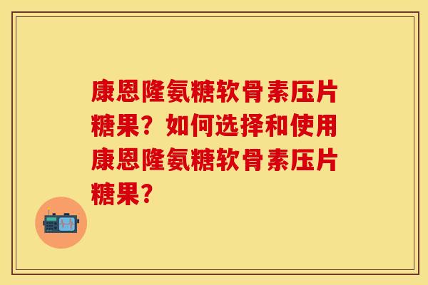 康恩隆氨糖软骨素压片糖果?如何选择和使用康恩隆氨糖软骨素压片糖果?