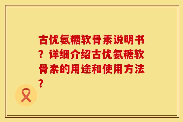 古优氨糖软骨素说明书?详细介绍古优氨糖软骨素的用途和使用方法? 古优氨糖软骨素说明书?详细介绍古优氨糖软骨素的用途和使用方法?