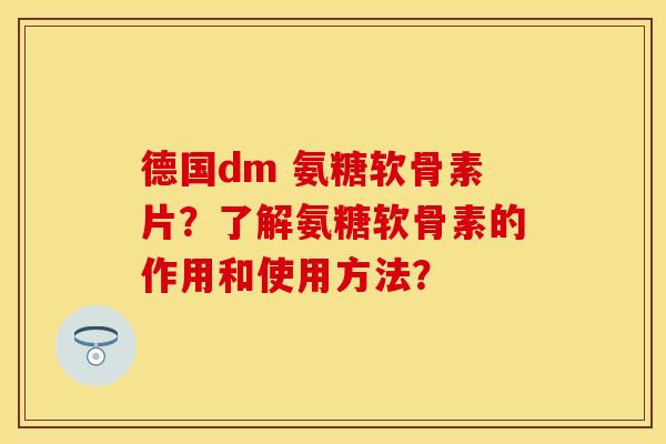 德国dm 氨糖软骨素片？了解氨糖软骨素的作用和使用方法？