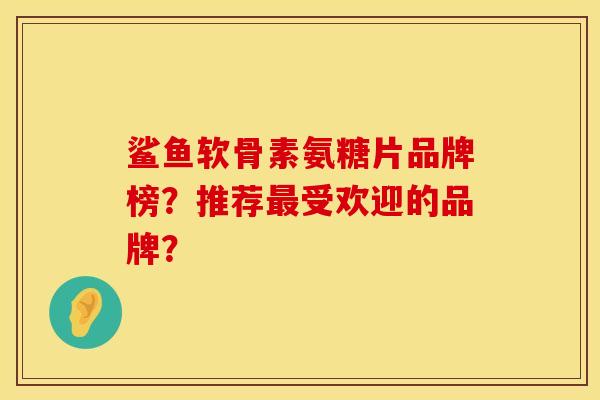 鲨鱼软骨素氨糖片品牌榜?推荐最受欢迎的品牌?