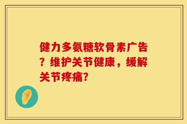 健力多氨糖软骨素广告?维护关节健康,缓解关节? 健力多氨糖软骨素广告?维护关节健康,缓解关节?