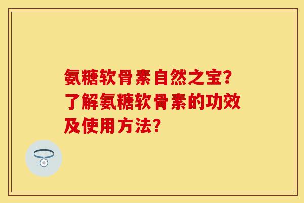 氨糖软骨素自然之宝？了解氨糖软骨素的功效及使用方法？