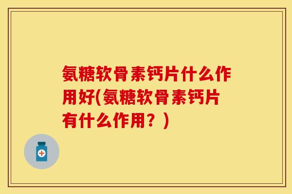 氨糖软骨素钙片什么作用好(氨糖软骨素钙片有什么作用？)