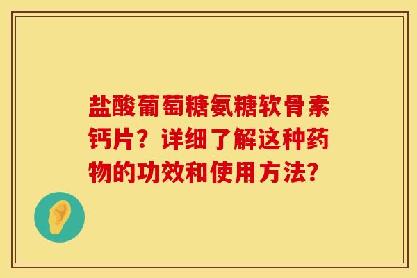 盐酸葡萄糖氨糖软骨素钙片?详细了解这种的功效和使用方法? 盐酸葡萄糖氨糖软骨素钙片?详细了解这种的功效和使用方法?
