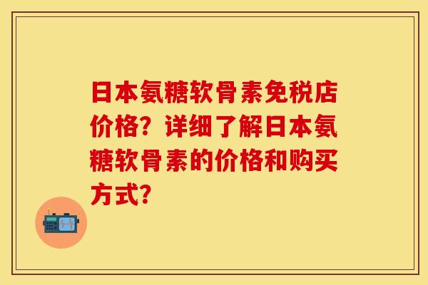 日本氨糖软骨素免税店价格?详细了解日本氨糖软骨素的价格和购买方式?