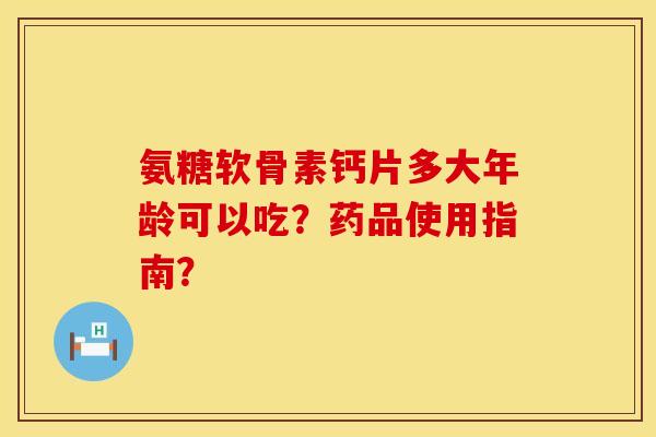 氨糖软骨素钙片多大年龄可以吃？药品使用指南？