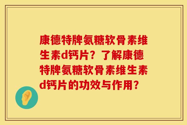 康德特牌氨糖软骨素维生素d钙片?了解康德特牌氨糖软骨素维生素d钙片的功效与作用? 康德特牌氨糖软骨素维生素d钙片?了解康德特牌氨糖软骨素维生素d钙片的功效与作用?