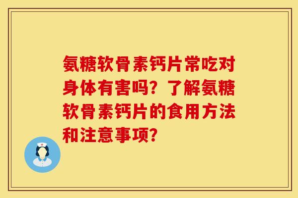 氨糖软骨素钙片常吃对身体有害吗？了解氨糖软骨素钙片的食用方法和注意事项？