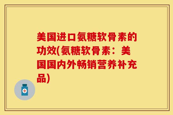 美国进口氨糖软骨素的功效(氨糖软骨素:美国国内外畅销营养补充品) 美国进口氨糖软骨素的功效(氨糖软骨素:美国国内外畅销营养补充品)