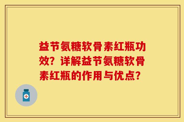 益节氨糖软骨素红瓶功效？详解益节氨糖软骨素红瓶的作用与优点？