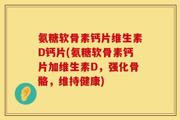 氨糖软骨素钙片维生素D钙片(氨糖软骨素钙片加维生素D,强化骨骼,维持健康) 氨糖软骨素钙片维生素D钙片(氨糖软骨素钙片加维生素D,强化骨骼,维持健康)