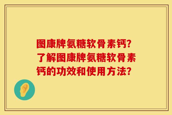 图康牌氨糖软骨素钙？了解图康牌氨糖软骨素钙的功效和使用方法？
