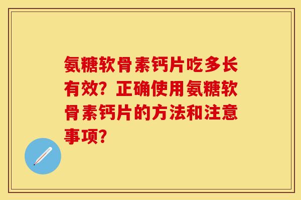 氨糖软骨素钙片吃多长有效?正确使用氨糖软骨素钙片的方法和注意事项? 氨糖软骨素钙片吃多长有效?正确使用氨糖软骨素钙片的方法和注意事项?