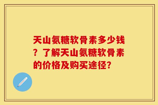 天山氨糖软骨素多少钱?了解天山氨糖软骨素的价格及购买途径? 天山氨糖软骨素多少钱?了解天山氨糖软骨素的价格及购买途径?