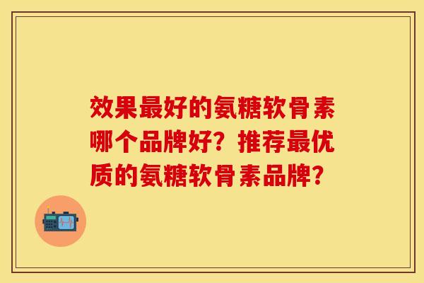 效果最好的氨糖软骨素哪个品牌好？推荐最优质的氨糖软骨素品牌？