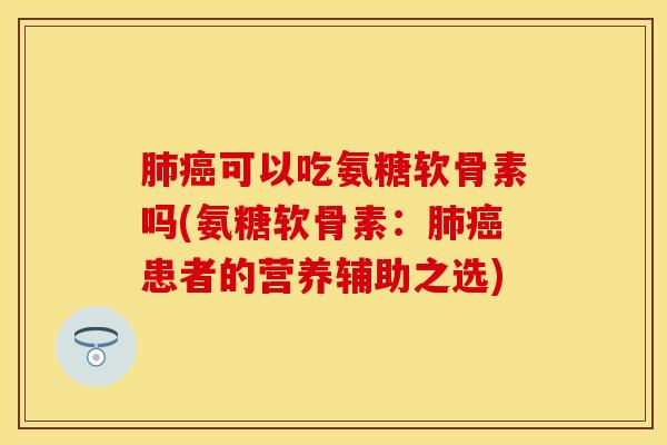 肺癌可以吃氨糖软骨素吗(氨糖软骨素：肺癌患者的营养辅助之选)