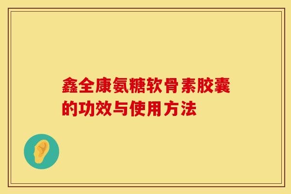 鑫全康氨糖软骨素胶囊的功效与使用方法