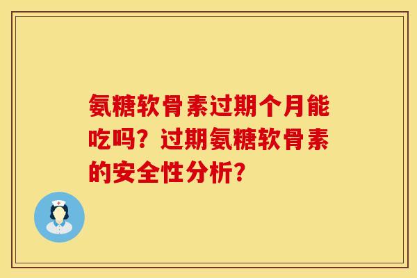 氨糖软骨素过期个月能吃吗?过期氨糖软骨素的安全性分析?