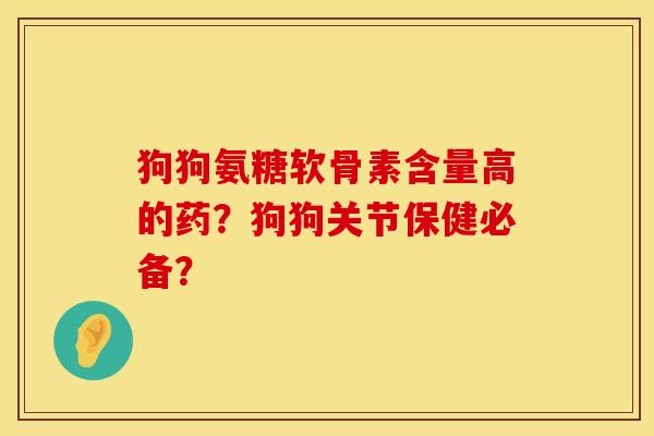 狗狗氨糖软骨素含量高的药?狗狗关节保健必备? 狗狗氨糖软骨素含量高的药?狗狗关节保健必备?