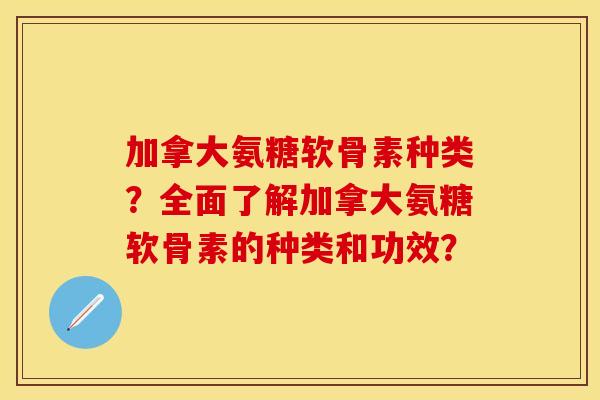 加拿大氨糖软骨素种类?全面了解加拿大氨糖软骨素的种类和功效? 加拿大氨糖软骨素种类?全面了解加拿大氨糖软骨素的种类和功效?