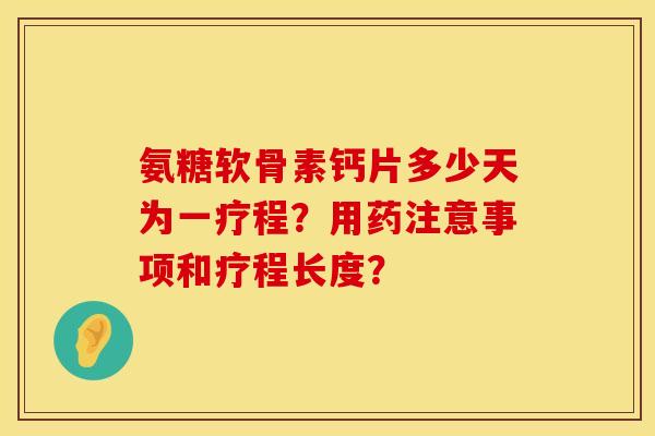 氨糖软骨素钙片多少天为一疗程？用药注意事项和疗程长度？