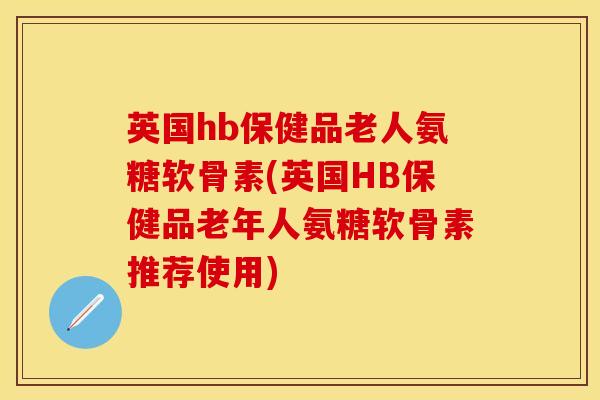 英国hb保健品老人氨糖软骨素(英国HB保健品老年人氨糖软骨素推荐使用) 英国hb保健品老人氨糖软骨素(英国HB保健品老年人氨糖软骨素推荐使用)