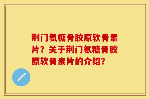 荆门氨糖骨胶原软骨素片?关于荆门氨糖骨胶原软骨素片的介绍? 荆门氨糖骨胶原软骨素片?关于荆门氨糖骨胶原软骨素片的介绍?